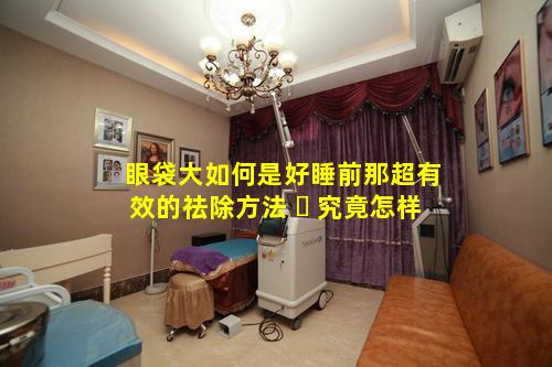 眼袋大如何是好睡前那超有效的祛除方法 ☘ 究竟怎样